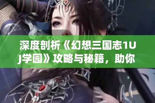 深度剖析《幻想三国志1UJ学园》攻略与秘籍，助你轻松通关秘诀
