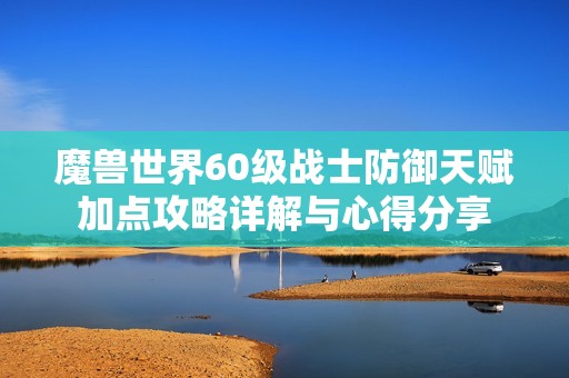 魔兽世界60级战士防御天赋加点攻略详解与心得分享