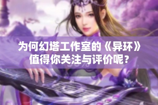 为何幻塔工作室的《异环》值得你关注与评价呢？