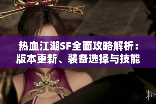 热血江湖SF全面攻略解析：版本更新、装备选择与技能技巧详解