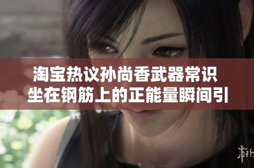淘宝热议孙尚香武器常识 坐在钢筋上的正能量瞬间引发关注