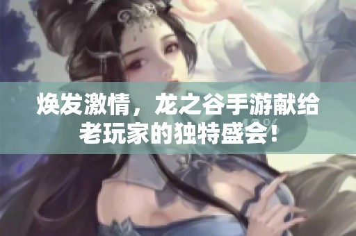 焕发激情，龙之谷手游献给老玩家的独特盛会！