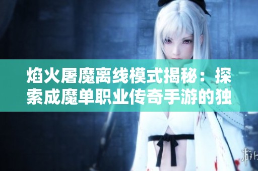 焰火屠魔离线模式揭秘：探索成魔单职业传奇手游的独特魅力与乐趣