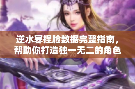 逆水寒捏脸数据完整指南，帮助你打造独一无二的角色形象