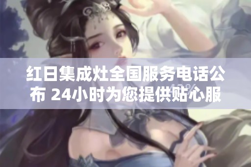 红日集成灶全国服务电话公布 24小时为您提供贴心服务