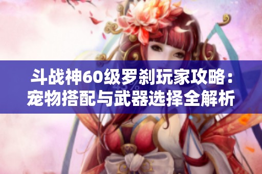 斗战神60级罗刹玩家攻略：宠物搭配与武器选择全解析