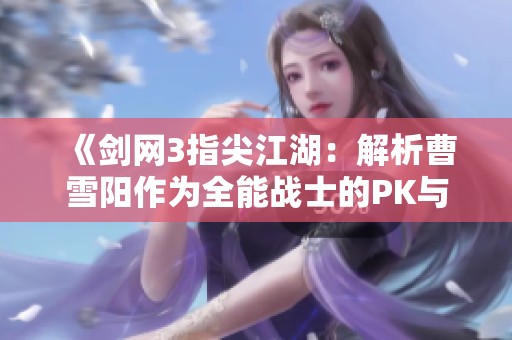 《剑网3指尖江湖：解析曹雪阳作为全能战士的PK与刷图双冠之路》