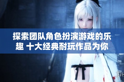 探索团队角色扮演游戏的乐趣 十大经典耐玩作品为你推荐