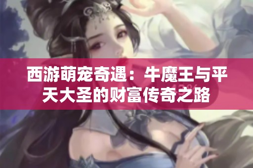 西游萌宠奇遇：牛魔王与平天大圣的财富传奇之路