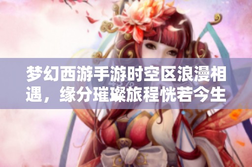 梦幻西游手游时空区浪漫相遇，缘分璀璨旅程恍若今生
