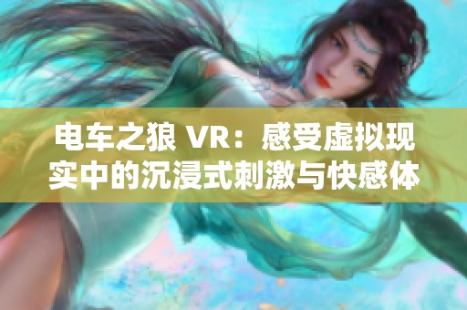 电车之狼 VR：感受虚拟现实中的沉浸式刺激与快感体验