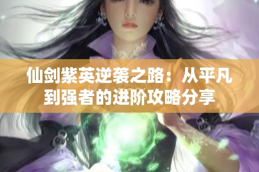 仙剑紫英逆袭之路：从平凡到强者的进阶攻略分享