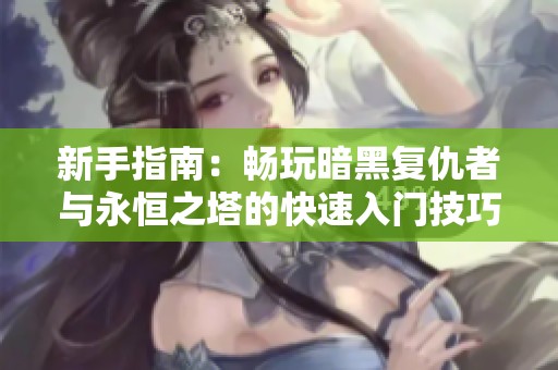 新手指南：畅玩暗黑复仇者与永恒之塔的快速入门技巧分享