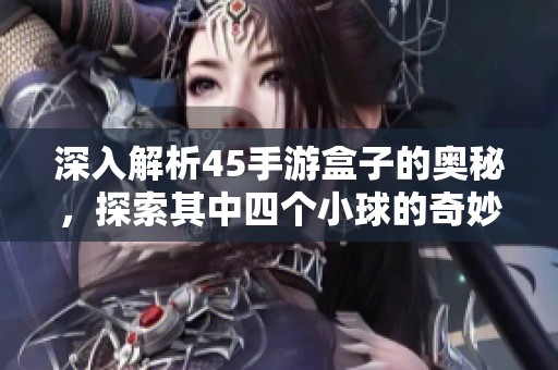 深入解析45手游盒子的奥秘，探索其中四个小球的奇妙世界