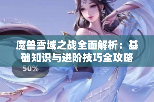 魔兽雪域之战全面解析：基础知识与进阶技巧全攻略
