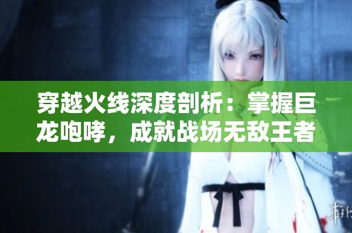 穿越火线深度剖析：掌握巨龙咆哮，成就战场无敌王者之路