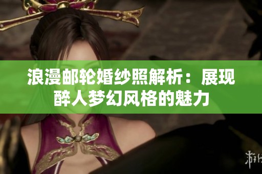 浪漫邮轮婚纱照解析：展现醉人梦幻风格的魅力