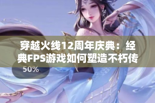 穿越火线12周年庆典：经典FPS游戏如何塑造不朽传奇与明星魅力