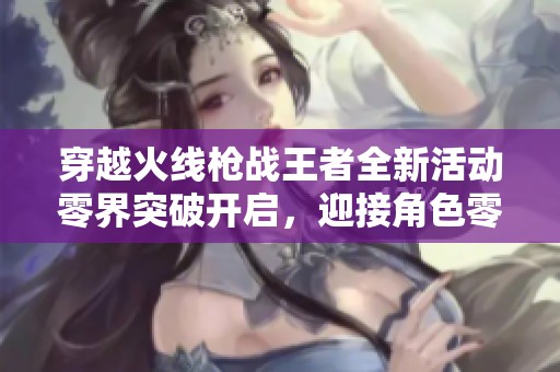 穿越火线枪战王者全新活动零界突破开启，迎接角色零-新生的热血挑战