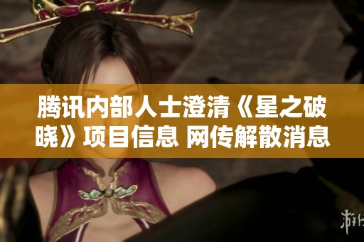 腾讯内部人士澄清《星之破晓》项目信息 网传解散消息不实
