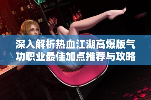 深入解析热血江湖高爆版气功职业最佳加点推荐与攻略技巧