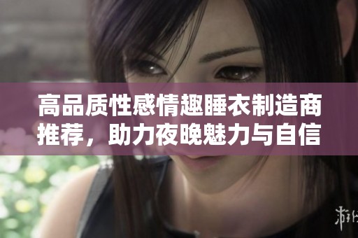 高品质性感情趣睡衣制造商推荐，助力夜晚魅力与自信提升
