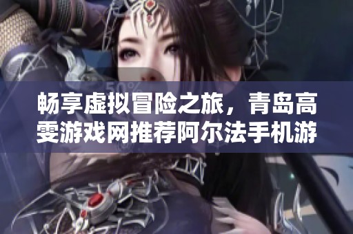 畅享虚拟冒险之旅，青岛高雯游戏网推荐阿尔法手机游戏精选