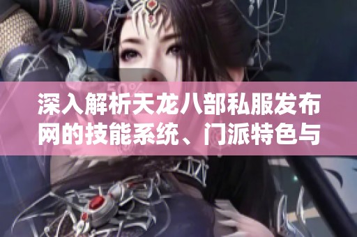 深入解析天龙八部私服发布网的技能系统、门派特色与装备版本详情