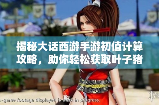 揭秘大话西游手游初值计算攻略，助你轻松获取叶子猪数据分析技巧
