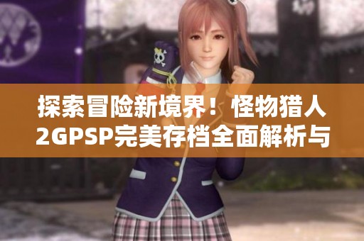 探索冒险新境界！怪物猎人2GPSP完美存档全面解析与使用攻略