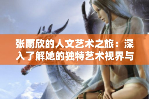 张雨欣的人文艺术之旅：深入了解她的独特艺术视界与创作灵感