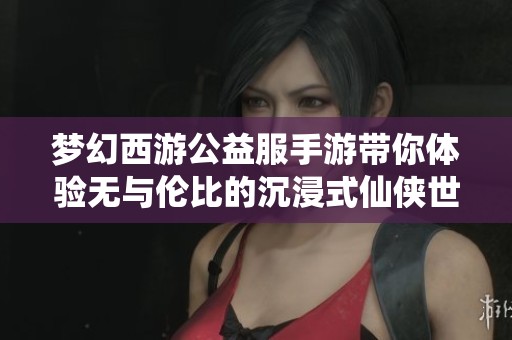 梦幻西游公益服手游带你体验无与伦比的沉浸式仙侠世界