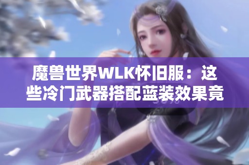 魔兽世界WLK怀旧服：这些冷门武器搭配蓝装效果竟然超越橙装