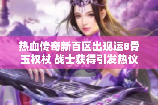 热血传奇新百区出现运8骨玉权杖 战士获得引发热议太夸张了