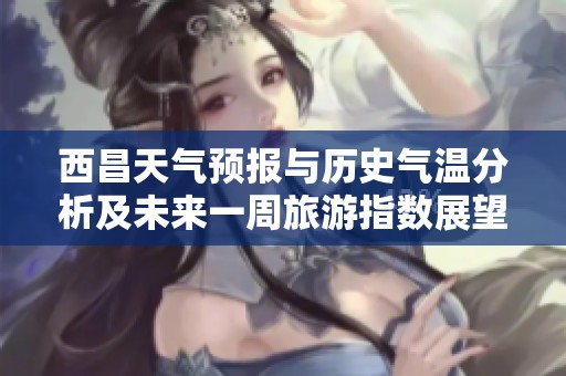 西昌天气预报与历史气温分析及未来一周旅游指数展望