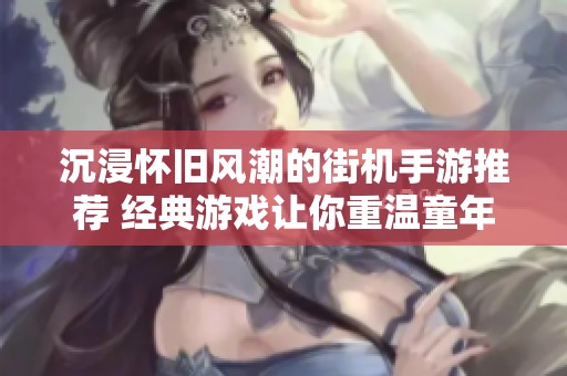 沉浸怀旧风潮的街机手游推荐 经典游戏让你重温童年记忆