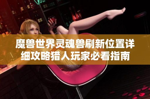 魔兽世界灵魂兽刷新位置详细攻略猎人玩家必看指南