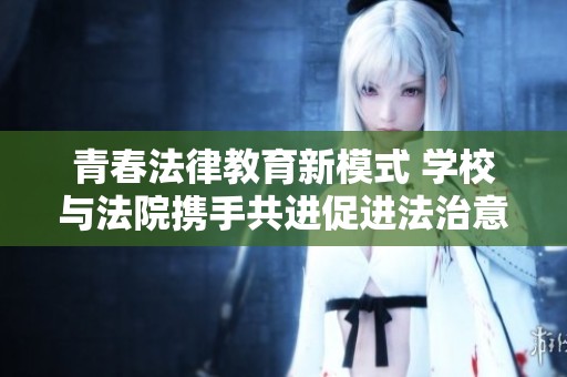 青春法律教育新模式 学校与法院携手共进促进法治意识