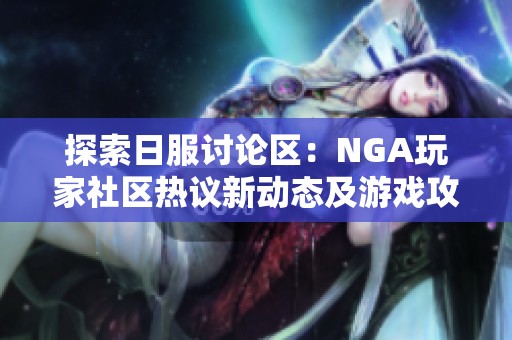 探索日服讨论区：NGA玩家社区热议新动态及游戏攻略大分享