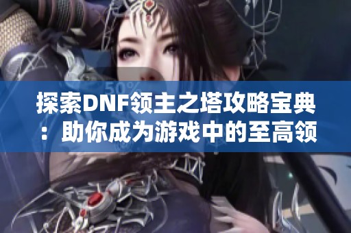 探索DNF领主之塔攻略宝典：助你成为游戏中的至高领袖者