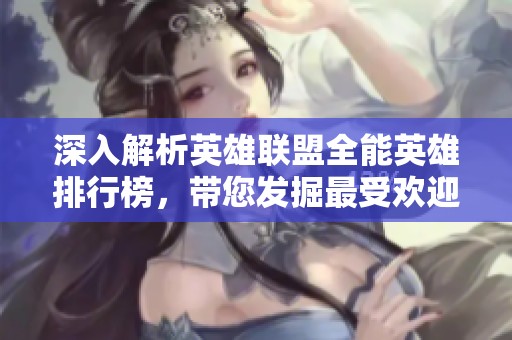 深入解析英雄联盟全能英雄排行榜，带您发掘最受欢迎的强力角色