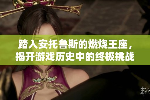 踏入安托鲁斯的燃烧王座，揭开游戏历史中的终极挑战之谜
