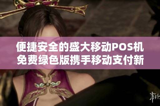 便捷安全的盛大移动POS机免费绿色版携手移动支付新体验