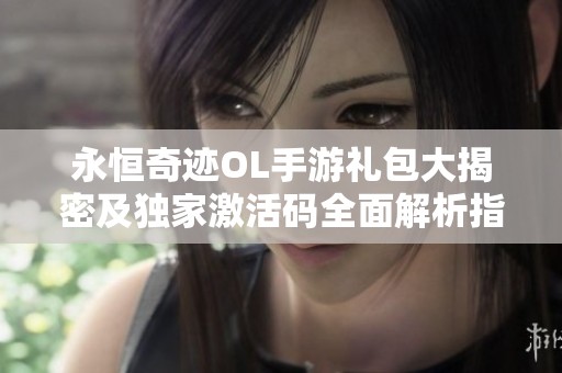 永恒奇迹OL手游礼包大揭密及独家激活码全面解析指南