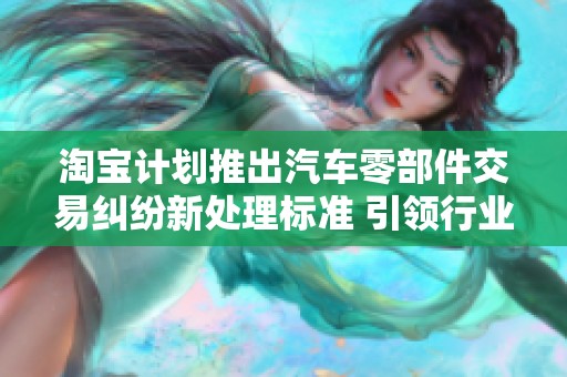 淘宝计划推出汽车零部件交易纠纷新处理标准 引领行业变革