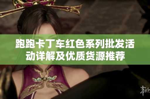 跑跑卡丁车红色系列批发活动详解及优质货源推荐