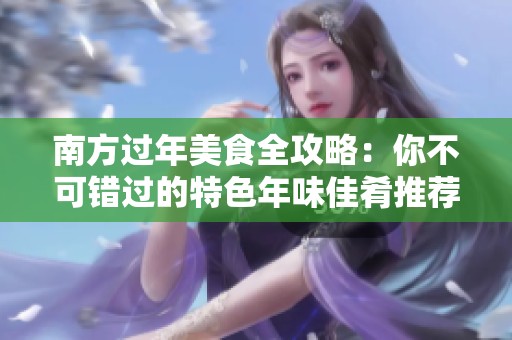 南方过年美食全攻略：你不可错过的特色年味佳肴推荐