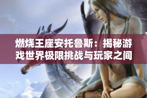 燃烧王座安托鲁斯：揭秘游戏世界极限挑战与玩家之间的战斗魅力