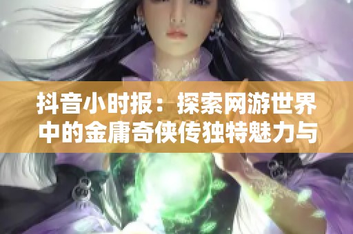抖音小时报：探索网游世界中的金庸奇侠传独特魅力与创新玩法