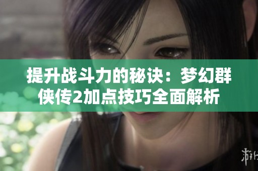 提升战斗力的秘诀：梦幻群侠传2加点技巧全面解析